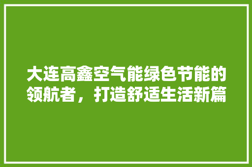 大连高鑫空气能绿色节能的领航者，打造舒适生活新篇章