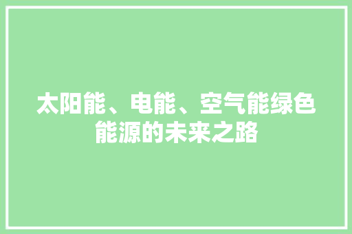 太阳能、电能、空气能绿色能源的未来之路 厨房维修