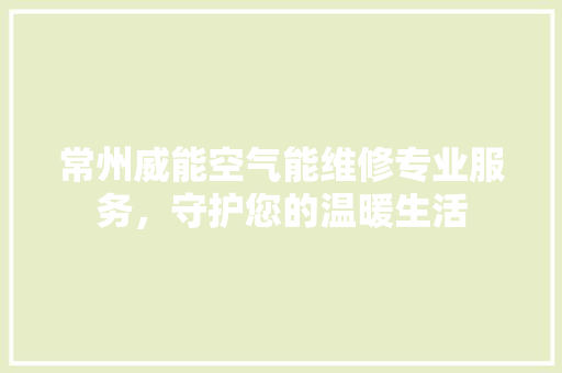 常州威能空气能维修专业服务，守护您的温暖生活