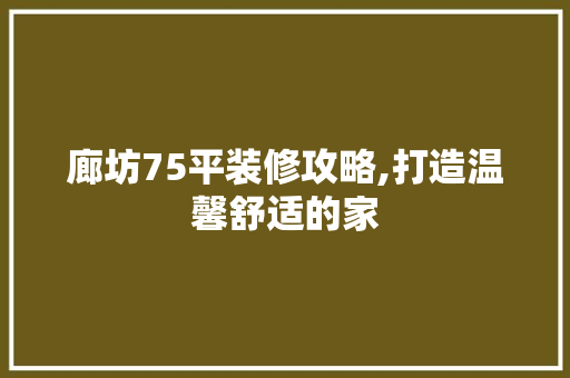 廊坊75平装修攻略,打造温馨舒适的家 廊坊75平装修攻略,打造温馨舒适的家 综合便民