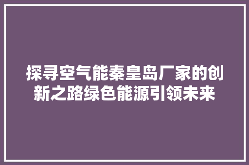 探寻空气能秦皇岛厂家的创新之路绿色能源引领未来 厨房维修