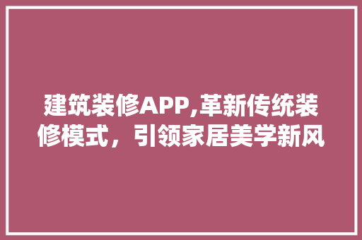 建筑装修APP,革新传统装修模式，引领家居美学新风尚 建筑装修APP,革新传统装修模式，引领家居美学新风尚 家电维修