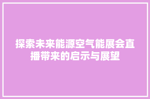 探索未来能源空气能展会直播带来的启示与展望 家电维修