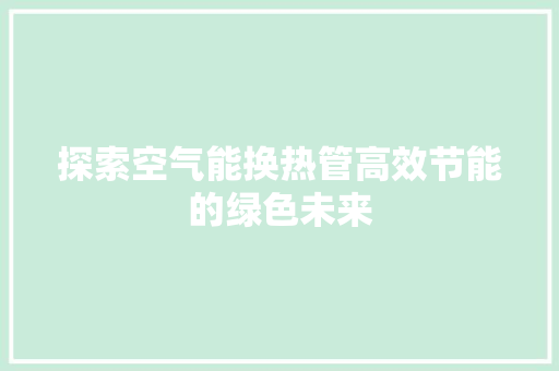 探索空气能换热管高效节能的绿色未来 汽车维修