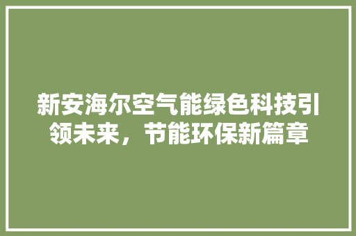 新安海尔空气能绿色科技引领未来，节能环保新篇章