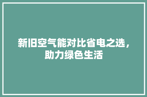 新旧空气能对比省电之选，助力绿色生活