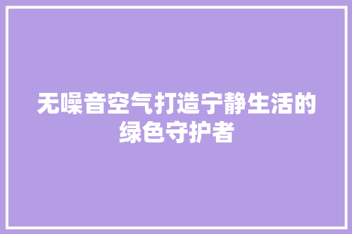 无噪音空气打造宁静生活的绿色守护者 综合便民