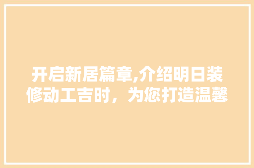开启新居篇章,介绍明日装修动工吉时，为您打造温馨家园 开启新居篇章,介绍明日装修动工吉时，为您打造温馨家园 厨房维修