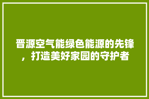 晋源空气能绿色能源的先锋，打造美好家园的守护者 墙体维修