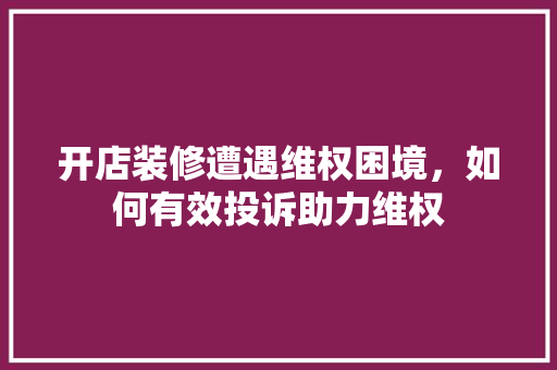 开店装修遭遇维权困境，如何有效投诉助力维权 开店装修遭遇维权困境，如何有效投诉助力维权 厨房维修