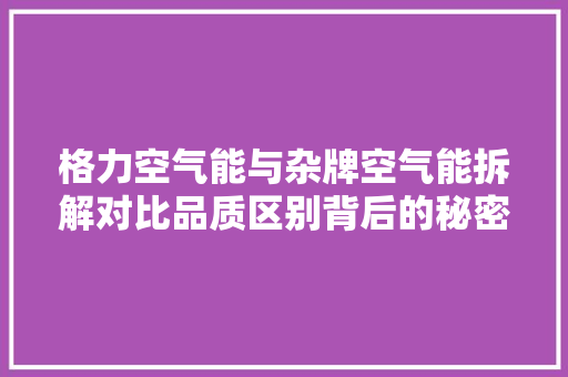 格力空气能与杂牌空气能拆解对比品质区别背后的秘密
