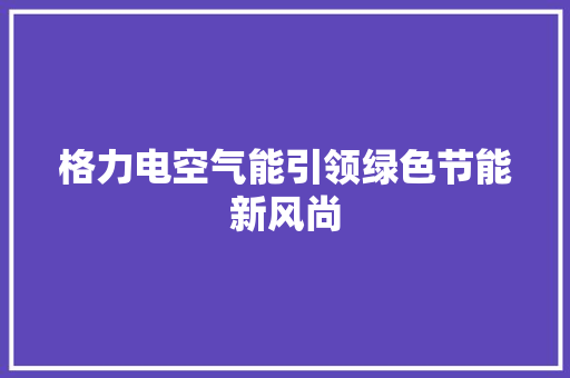 格力电空气能引领绿色节能新风尚 汽车维修