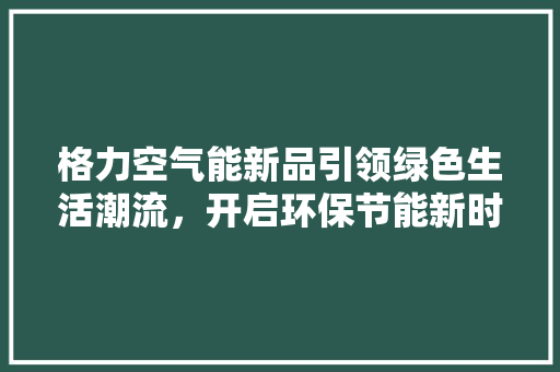 格力空气能新品引领绿色生活潮流，开启环保节能新时代 汽车维修