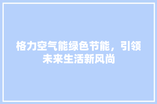 格力空气能绿色节能，引领未来生活新风尚 综合便民