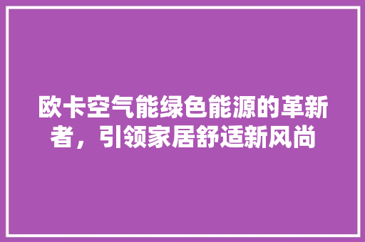 欧卡空气能绿色能源的革新者，引领家居舒适新风尚 汽车维修