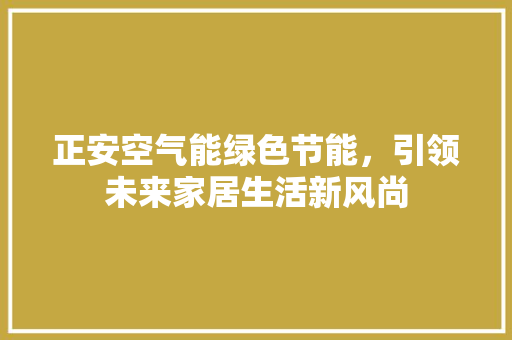 正安空气能绿色节能，引领未来家居生活新风尚 综合便民
