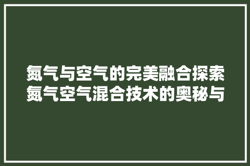 氮气与空气的完美融合探索氮气空气混合技术的奥秘与应用 综合便民