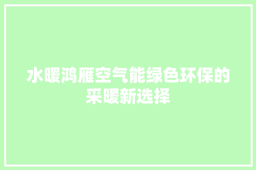 水暖鸿雁空气能绿色环保的采暖新选择 家电维修