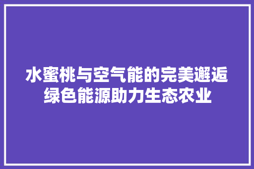 水蜜桃与空气能的完美邂逅绿色能源助力生态农业 综合便民