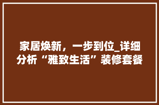家居焕新，一步到位_详细分析“雅致生活”装修套餐的魅力 家居焕新，一步到位_详细分析“雅致生活”装修套餐的魅力 墙体维修