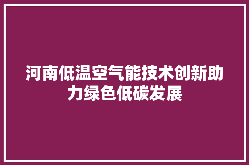 河南低温空气能技术创新助力绿色低碳发展 汽车维修