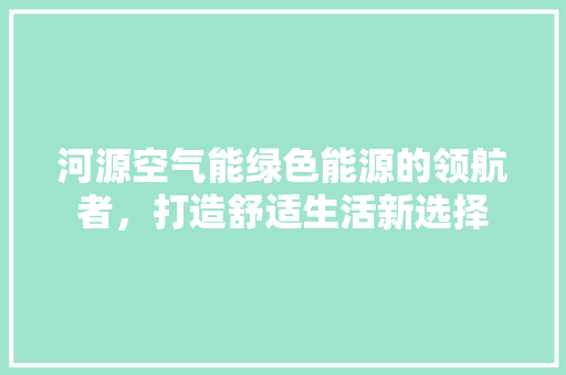 河源空气能绿色能源的领航者，打造舒适生活新选择 厨房维修