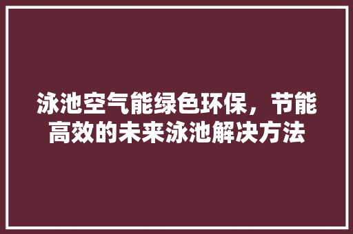 泳池空气能绿色环保，节能高效的未来泳池解决方法