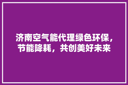 济南空气能代理绿色环保，节能降耗，共创美好未来