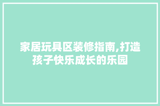 家居玩具区装修指南,打造孩子快乐成长的乐园 家居玩具区装修指南,打造孩子快乐成长的乐园 综合便民