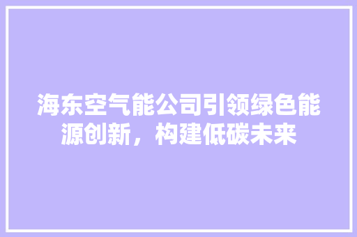 海东空气能公司引领绿色能源创新，构建低碳未来 厨房维修
