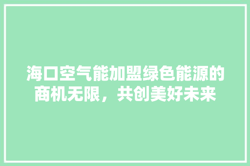 海口空气能加盟绿色能源的商机无限，共创美好未来 汽车维修