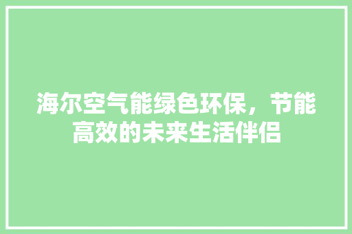 海尔空气能绿色环保，节能高效的未来生活伴侣 汽车维修