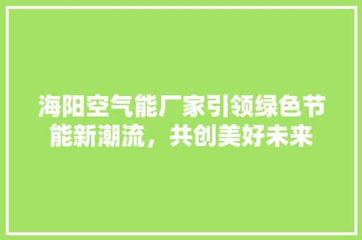 海阳空气能厂家引领绿色节能新潮流，共创美好未来 家电维修