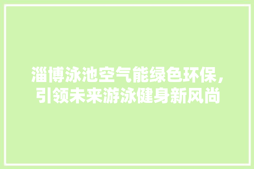 淄博泳池空气能绿色环保，引领未来游泳健身新风尚 家电维修