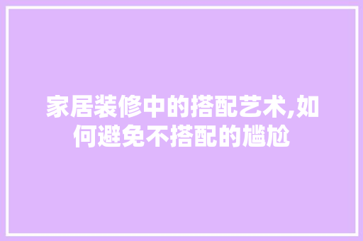 家居装修中的搭配艺术,如何避免不搭配的尴尬 家居装修中的搭配艺术,如何避免不搭配的尴尬 厨房维修