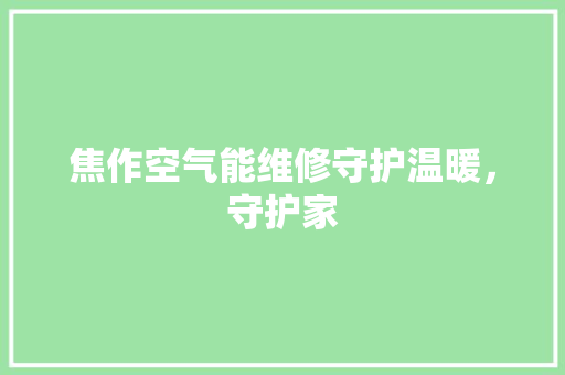 焦作空气能维修守护温暖，守护家 家电维修