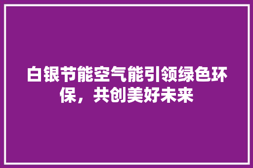 白银节能空气能引领绿色环保，共创美好未来