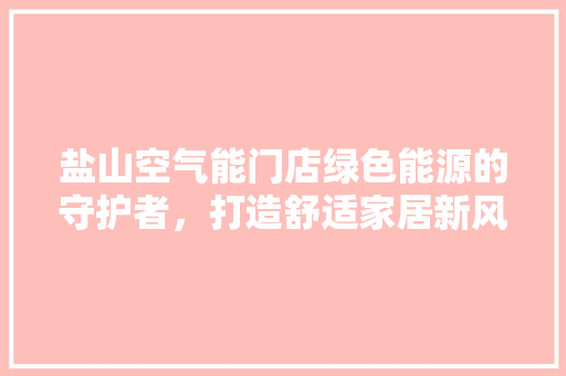 盐山空气能门店绿色能源的守护者，打造舒适家居新风尚