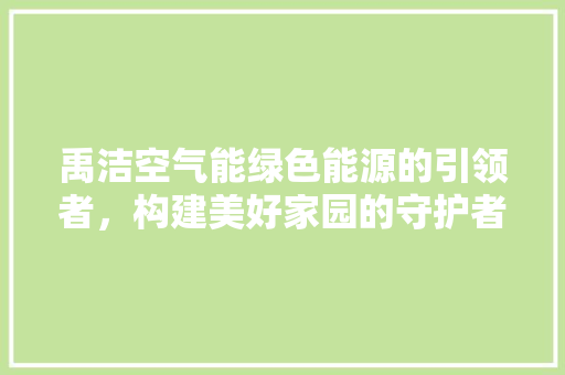 禹洁空气能绿色能源的引领者，构建美好家园的守护者 汽车维修
