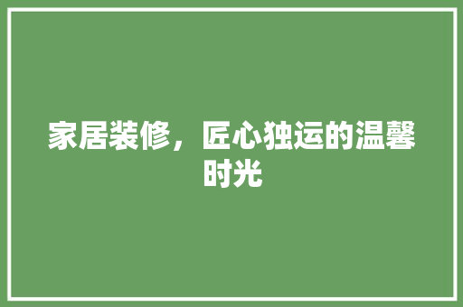 家居装修，匠心独运的温馨时光 家居装修，匠心独运的温馨时光 厨房维修