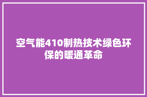 空气能410制热技术绿色环保的暖通革命
