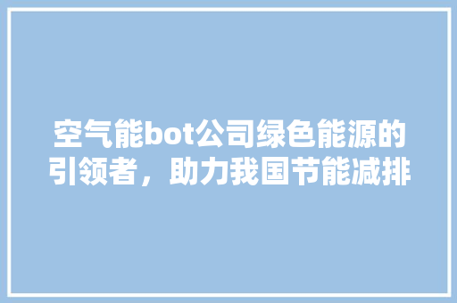 空气能bot公司绿色能源的引领者，助力我国节能减排事业