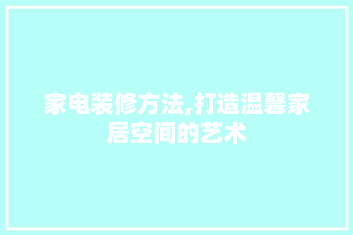 家电装修方法,打造温馨家居空间的艺术 家电装修方法,打造温馨家居空间的艺术 厨房维修