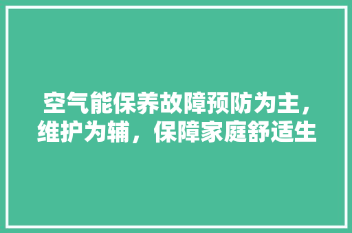 空气能保养故障预防为主，维护为辅，保障家庭舒适生活 厨房维修