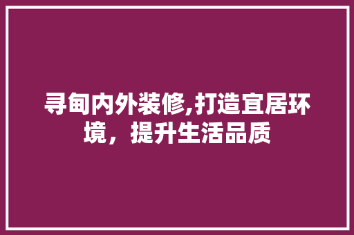 寻甸内外装修,打造宜居环境，提升生活品质 寻甸内外装修,打造宜居环境，提升生活品质 综合便民