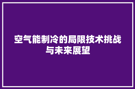 空气能制冷的局限技术挑战与未来展望