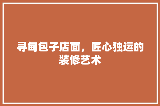 寻甸包子店面，匠心独运的装修艺术 寻甸包子店面，匠心独运的装修艺术 厨房维修