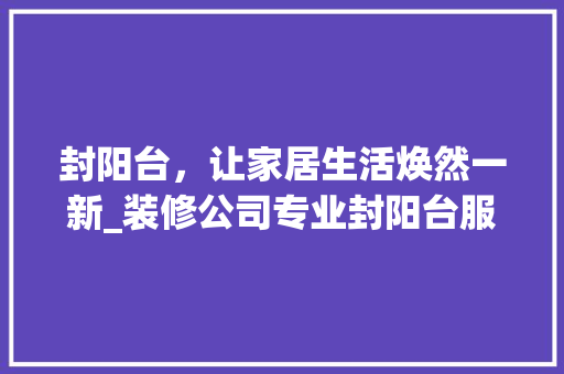 封阳台，让家居生活焕然一新_装修公司专业封阳台服务分析 封阳台，让家居生活焕然一新_装修公司专业封阳台服务分析 汽车维修