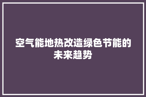 空气能地热改造绿色节能的未来趋势 汽车维修