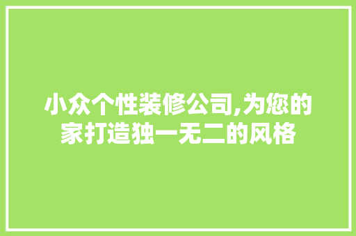 小众个性装修公司,为您的家打造独一无二的风格 小众个性装修公司,为您的家打造独一无二的风格 综合便民